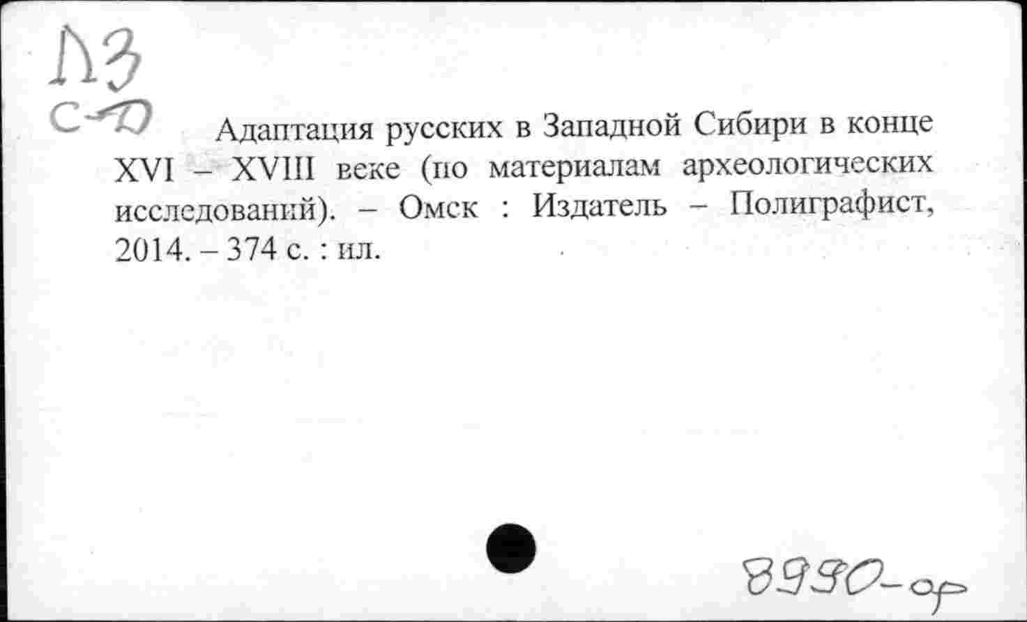 ﻿Адаптация русских в Западной Сибири в конце XVI - XVIII веке (по материалам археологических исследований). — Омск : Издатель — Полиграфист, 2014. - 374 с. : ил.